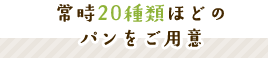 常時20種類ほどのパンをご用意